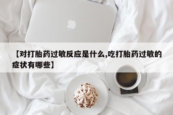 推荐个卖打胎药微信联系方式【对打胎药过敏反应是什么,吃打胎药过敏的症状有哪些】