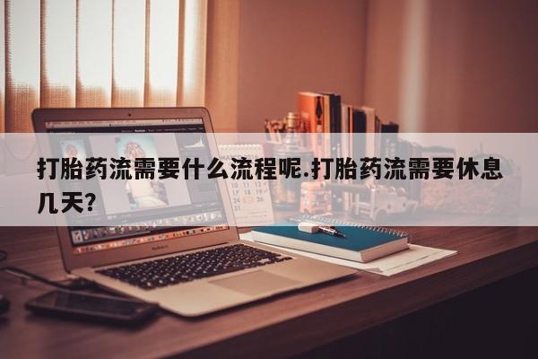 推荐个卖打胎药微信联系方式打胎药流需要什么流程呢.打胎药流需要休息几天？
