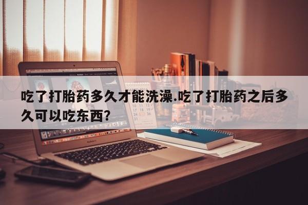 推荐个卖打胎药微信联系方式吃了打胎药多久才能洗澡.吃了打胎药之后多久可以吃东西？