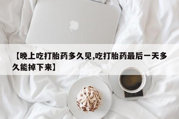 推荐个卖打胎药微信联系方式【晚上吃打胎药多久见,吃打胎药最后一天多久能掉下来】