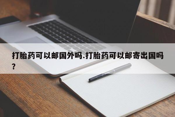 推荐个卖打胎药微信联系方式打胎药可以邮国外吗.打胎药可以邮寄出国吗？