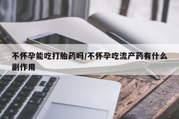 推荐个卖打胎药微信联系方式不怀孕能吃打胎药吗/不怀孕吃流产药有什么副作用