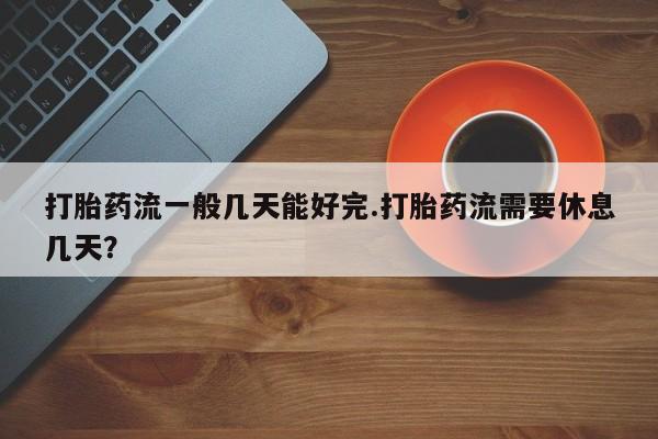 推荐个卖打胎药微信联系方式打胎药流一般几天能好完.打胎药流需要休息几天？