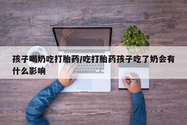 推荐个卖打胎药微信联系方式孩子喝奶吃打胎药/吃打胎药孩子吃了奶会有什么影响