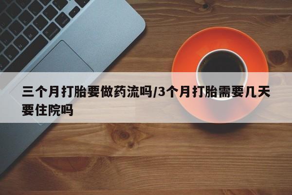 推荐个卖打胎药微信联系方式三个月打胎要做药流吗/3个月打胎需要几天要住院吗