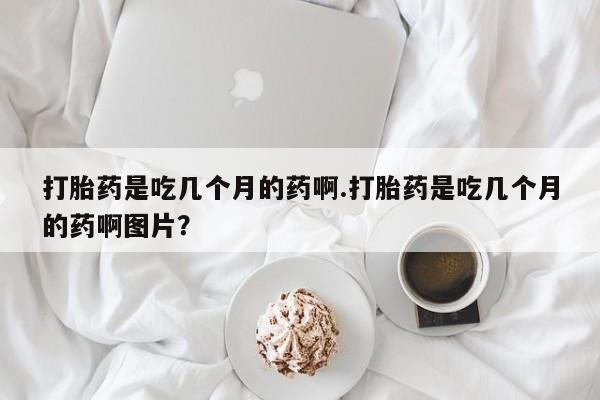 推荐个卖打胎药微信联系方式打胎药是吃几个月的药啊.打胎药是吃几个月的药啊图片？