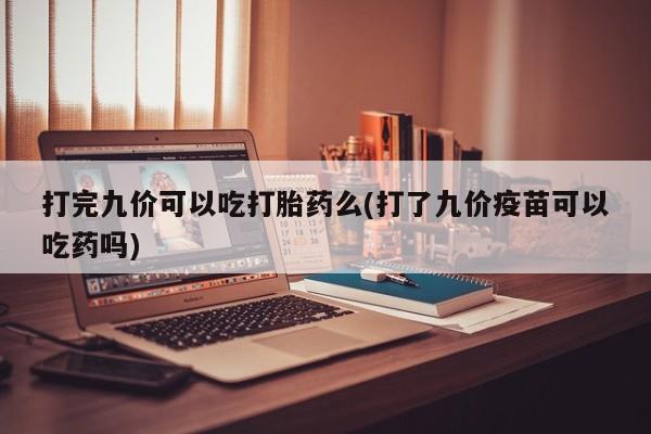 推荐个卖打胎药微信联系方式打完九价可以吃打胎药么(打了九价疫苗可以吃药吗)