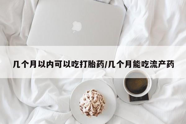 推荐个卖打胎药微信联系方式几个月以内可以吃打胎药/几个月能吃流产药