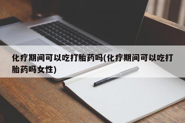 推荐个卖打胎药微信联系方式化疗期间可以吃打胎药吗(化疗期间可以吃打胎药吗女性)