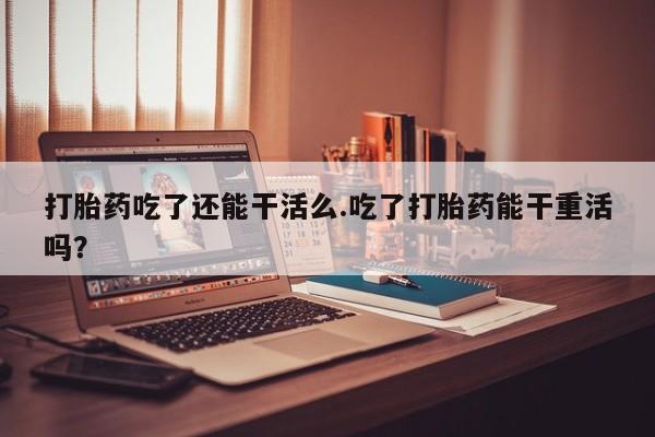 推荐个卖打胎药微信联系方式打胎药吃了还能干活么.吃了打胎药能干重活吗？
