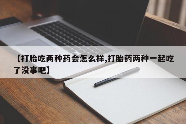 推荐个卖打胎药微信联系方式【打胎吃两种药会怎么样,打胎药两种一起吃了没事吧】