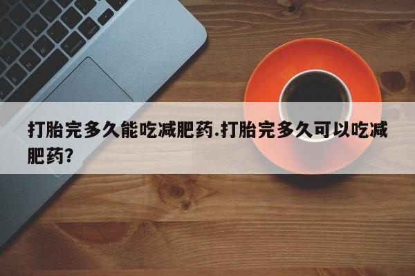 推荐个卖打胎药微信联系方式打胎完多久能吃减肥药.打胎完多久可以吃减肥药？
