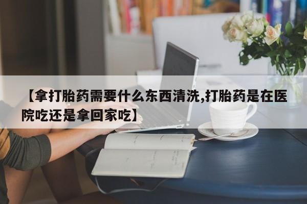 推荐个卖打胎药微信联系方式【拿打胎药需要什么东西清洗,打胎药是在医院吃还是拿回家吃】