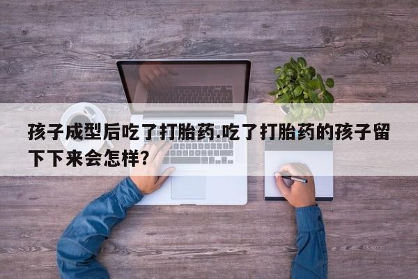推荐个卖打胎药微信联系方式孩子成型后吃了打胎药.吃了打胎药的孩子留下下来会怎样？