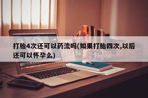 推荐个卖打胎药微信联系方式打胎4次还可以药流吗(如果打胎四次,以后还可以怀孕么)