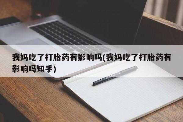 推荐个卖打胎药微信联系方式我妈吃了打胎药有影响吗(我妈吃了打胎药有影响吗知乎)