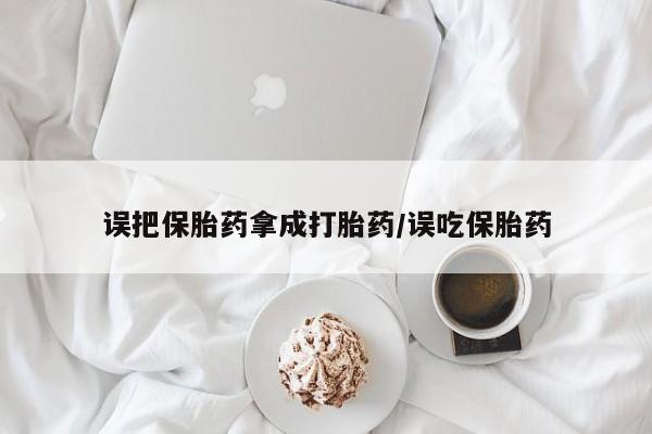 推荐个卖打胎药微信联系方式误把保胎药拿成打胎药/误吃保胎药