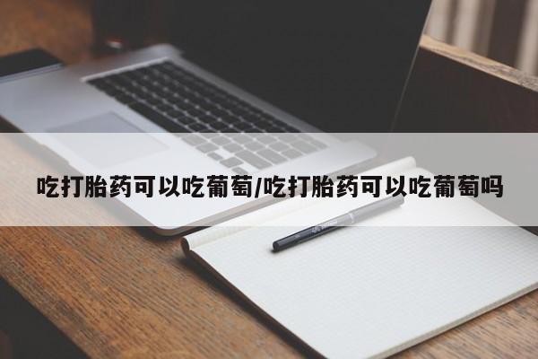 推荐个卖打胎药微信联系方式吃打胎药可以吃葡萄/吃打胎药可以吃葡萄吗