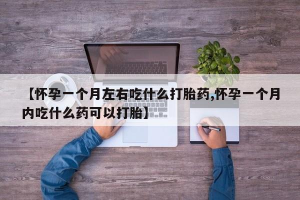 推荐个卖打胎药微信联系方式【怀孕一个月左右吃什么打胎药,怀孕一个月内吃什么药可以打胎】