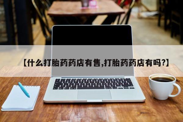 推荐个卖打胎药微信联系方式【什么打胎药药店有售,打胎药药店有吗?】