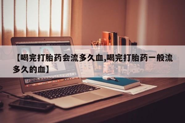 推荐个卖打胎药微信联系方式【喝完打胎药会流多久血,喝完打胎药一般流多久的血】