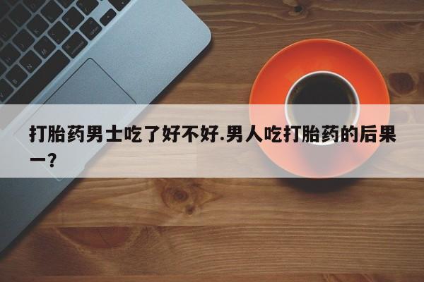 推荐个卖打胎药微信联系方式打胎药男士吃了好不好.男人吃打胎药的后果一？