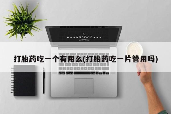 推荐个卖打胎药微信联系方式打胎药吃一个有用么(打胎药吃一片管用吗)