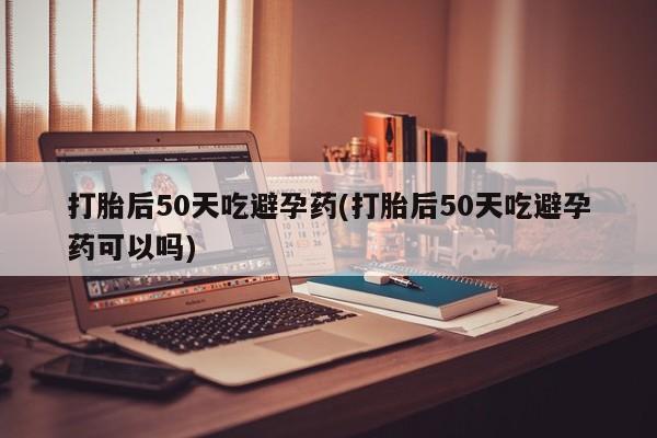 推荐个卖打胎药微信联系方式打胎后50天吃避孕药(打胎后50天吃避孕药可以吗)