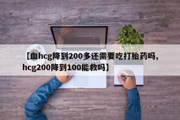 推荐个卖打胎药微信联系方式【血hcg降到200多还需要吃打胎药吗,hcg200降到100能救吗】