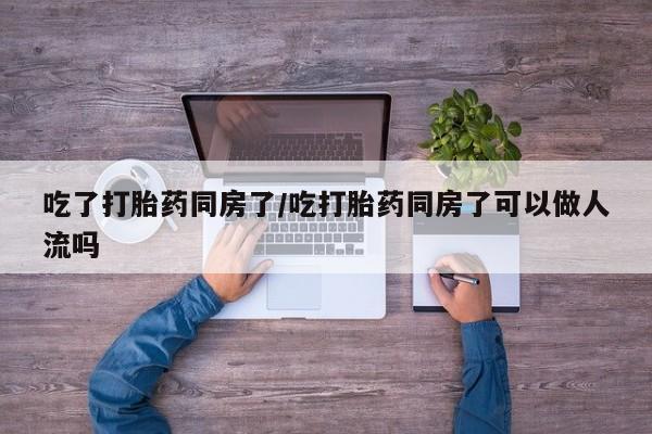 推荐个卖打胎药微信联系方式吃了打胎药同房了/吃打胎药同房了可以做人流吗