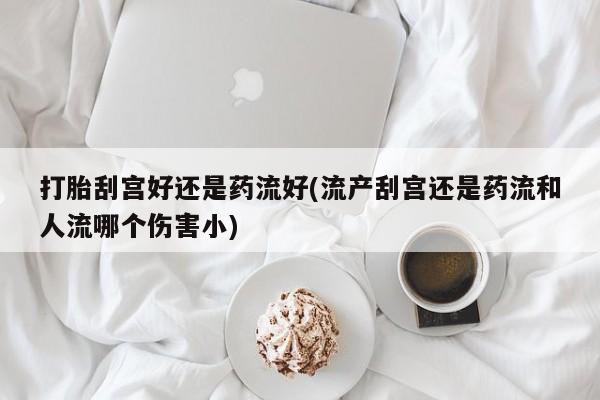 推荐个卖打胎药微信联系方式打胎刮宫好还是药流好(流产刮宫还是药流和人流哪个伤害小)