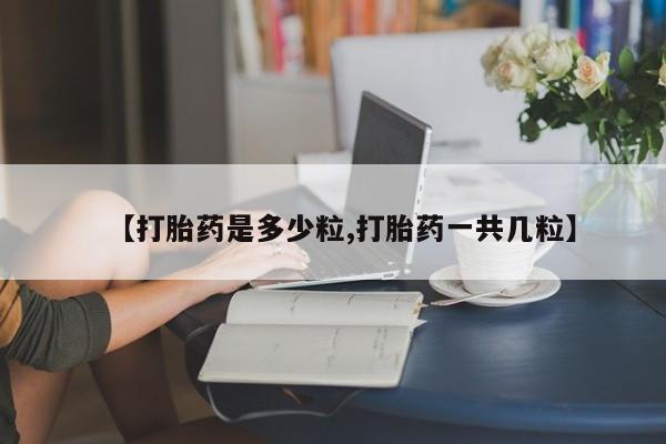 推荐个卖打胎药微信联系方式【打胎药是多少粒,打胎药一共几粒】