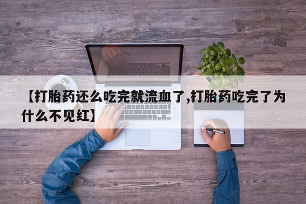 推荐个卖打胎药微信联系方式【打胎药还么吃完就流血了,打胎药吃完了为什么不见红】