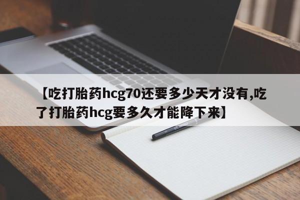 推荐个卖打胎药微信联系方式【吃打胎药hcg70还要多少天才没有,吃了打胎药hcg要多久才能降下来】