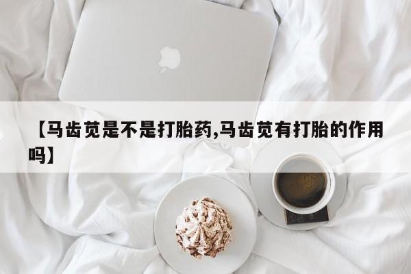 推荐个卖打胎药微信联系方式【马齿苋是不是打胎药,马齿苋有打胎的作用吗】