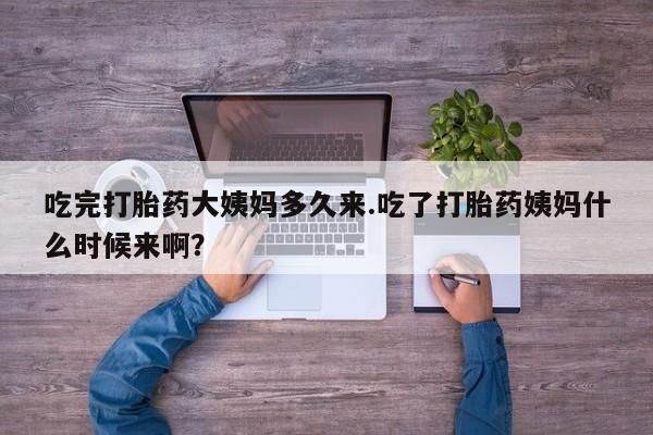 推荐个卖打胎药微信联系方式吃完打胎药大姨妈多久来.吃了打胎药姨妈什么时候来啊？