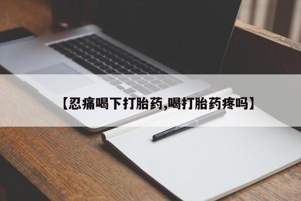 推荐个卖打胎药微信联系方式【忍痛喝下打胎药,喝打胎药疼吗】