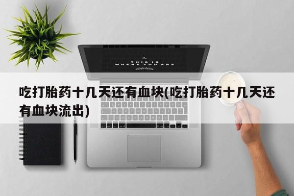 推荐个卖打胎药微信联系方式吃打胎药十几天还有血块(吃打胎药十几天还有血块流出)