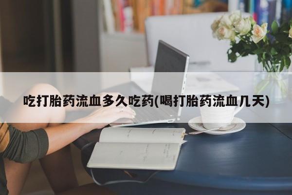 推荐个卖打胎药微信联系方式吃打胎药流血多久吃药(喝打胎药流血几天)