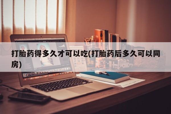 推荐个卖打胎药微信联系方式打胎药得多久才可以吃(打胎药后多久可以同房)