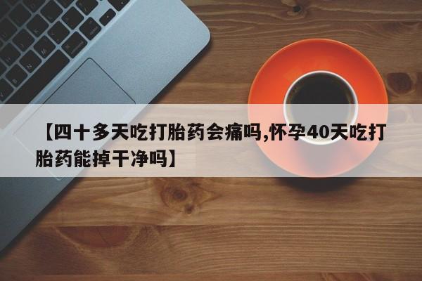 推荐个卖打胎药微信联系方式【四十多天吃打胎药会痛吗,怀孕40天吃打胎药能掉干净吗】