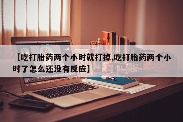 推荐个卖打胎药微信联系方式【吃打胎药两个小时就打掉,吃打胎药两个小时了怎么还没有反应】