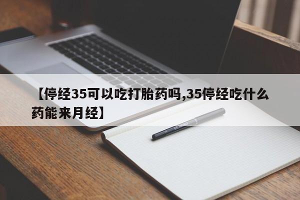 推荐个卖打胎药微信联系方式【停经35可以吃打胎药吗,35停经吃什么药能来月经】