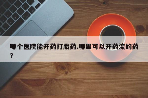 推荐个卖打胎药微信联系方式哪个医院能开药打胎药.哪里可以开药流的药？