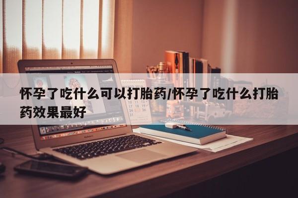 推荐个卖打胎药微信联系方式怀孕了吃什么可以打胎药/怀孕了吃什么打胎药效果最好