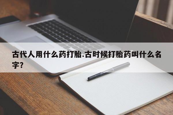 推荐个卖打胎药微信联系方式古代人用什么药打胎.古时候打胎药叫什么名字?