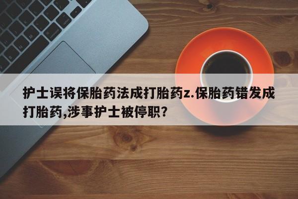 推荐个卖打胎药微信联系方式护士误将保胎药法成打胎药z.保胎药错发成打胎药,涉事护士被停职？