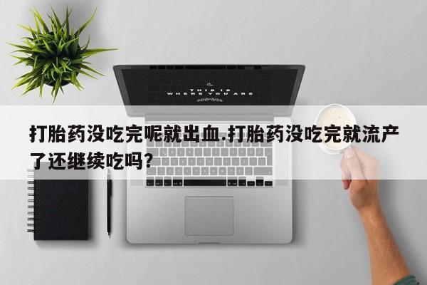 推荐个卖打胎药微信联系方式打胎药没吃完呢就出血.打胎药没吃完就流产了还继续吃吗？