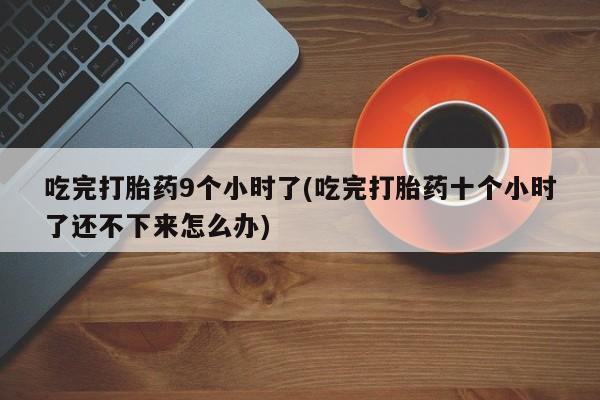 推荐个卖打胎药微信联系方式吃完打胎药9个小时了(吃完打胎药十个小时了还不下来怎么办)