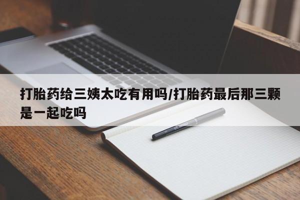 推荐个卖打胎药微信联系方式打胎药给三姨太吃有用吗/打胎药最后那三颗是一起吃吗